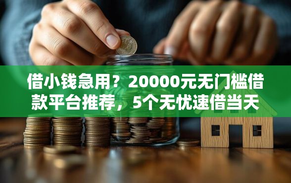 借小钱急用？20000元无门槛借款平台推荐，5个无忧速借当天放款的平台盘点