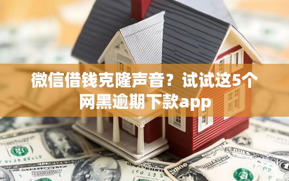 微信借钱克隆声音？试试这5个网黑逾期下款app