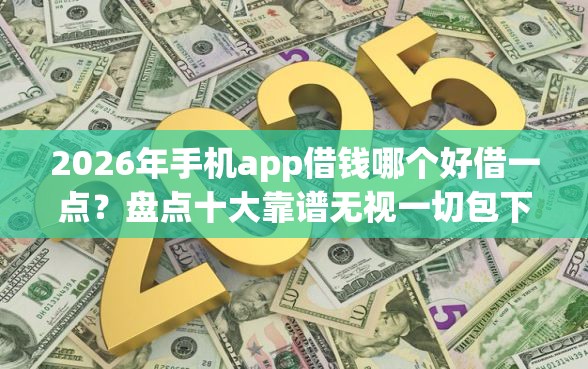 2026年手机app借钱哪个好借一点？盘点十大靠谱无视一切包下款的口子