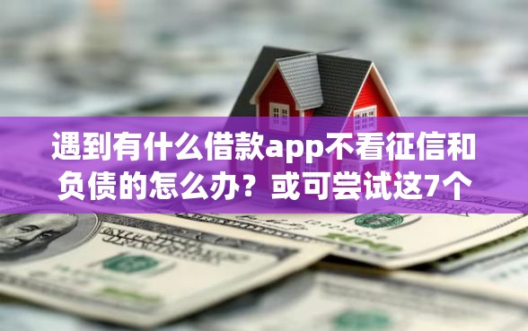 遇到有什么借款app不看征信和负债的怎么办？或可尝试这7个无视黑户百分百下款软件