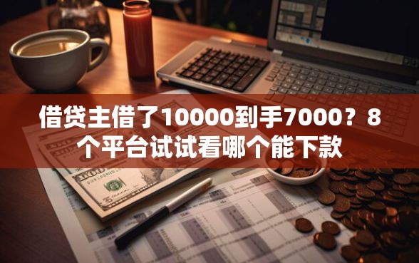 借贷主借了10000到手7000？8个平台试试看哪个能下款