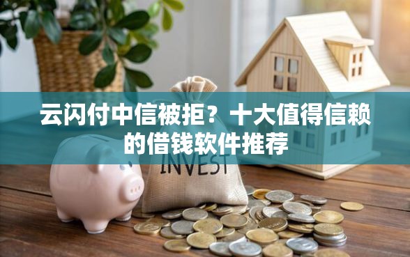 云闪付中信被拒？十大值得信赖的借钱软件推荐