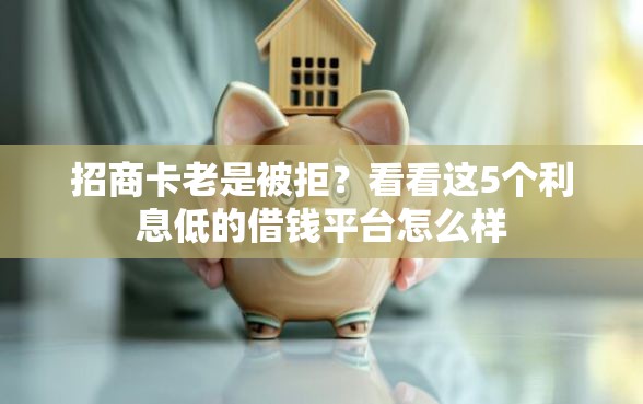 招商卡老是被拒？看看这5个利息低的借钱平台怎么样