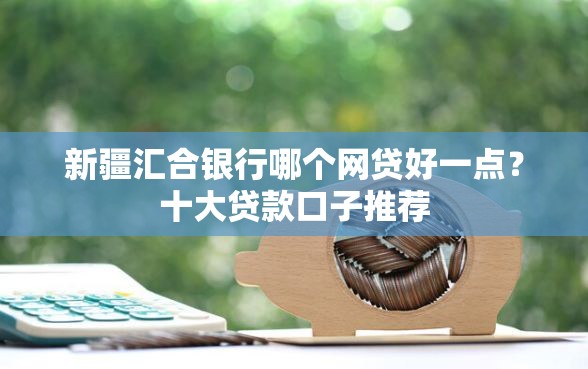 新疆汇合银行哪个网贷好一点？十大贷款口子推荐