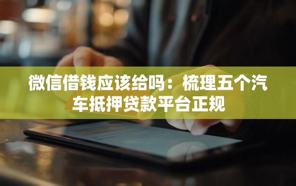 微信借钱应该给吗：梳理五个汽车抵押贷款平台正规