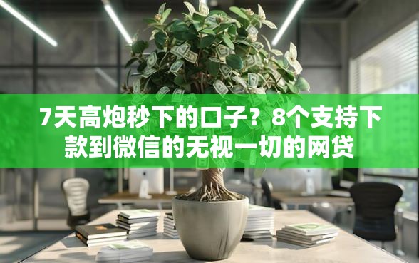 7天高炮秒下的口子？8个支持下款到微信的无视一切的网贷