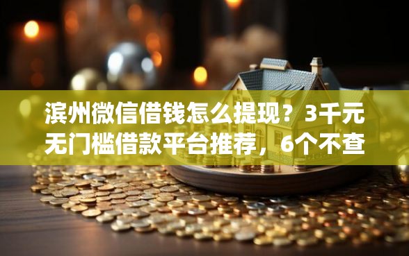 滨州微信借钱怎么提现？3千元无门槛借款平台推荐，6个不查流水的小额度贷款app盘点