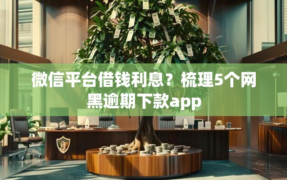 微信平台借钱利息？梳理5个网黑逾期下款app