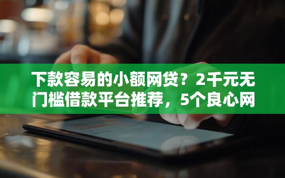 下款容易的小额网贷？2千元无门槛借款平台推荐，5个良心网贷平台盘点