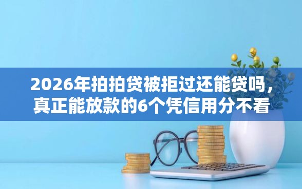 2026年拍拍贷被拒过还能贷吗，真正能放款的6个凭信用分不看征信的贷款平台推荐