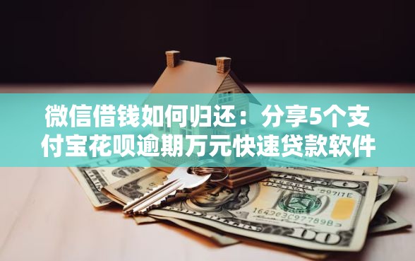 微信借钱如何归还：分享5个支付宝花呗逾期万元快速贷款软件