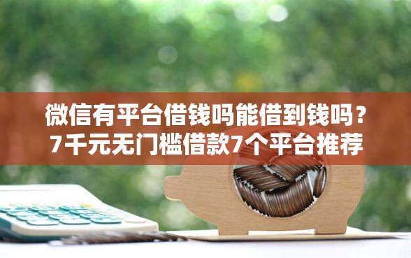 微信有平台借钱吗能借到钱吗？7千元无门槛借款7个平台推荐