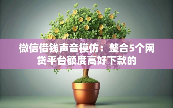 微信借钱声音模仿：整合5个网贷平台额度高好下款的