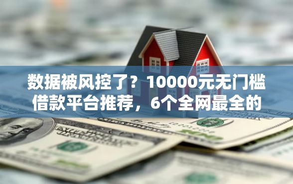 数据被风控了？10000元无门槛借款平台推荐，6个全网最全的黒口子平台盘点