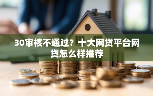 30审核不通过？十大网贷平台网贷怎么样推荐