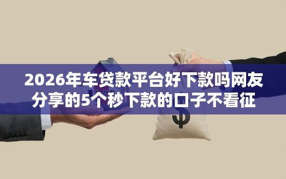 2026年车贷款平台好下款吗网友分享的5个秒下款的口子不看征信不用信用卡我觉得不错！