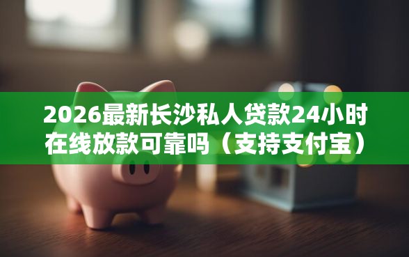 2026最新长沙私人贷款24小时在线放款可靠吗（支持支付宝），7个最好借钱的网贷平台不看数据无私分享