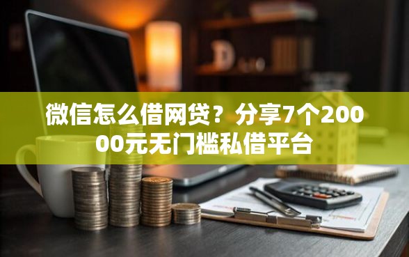 微信怎么借网贷？分享7个20000元无门槛私借平台