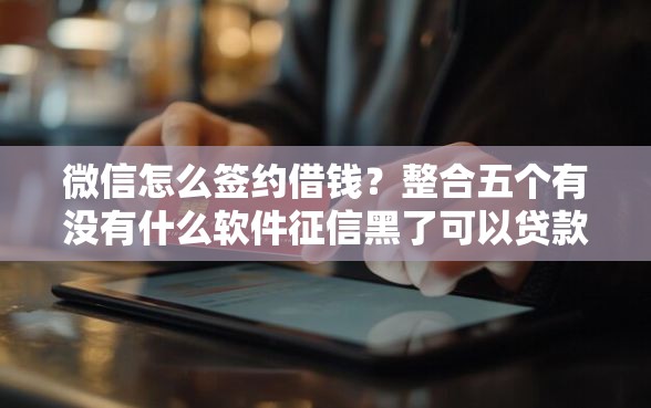 微信怎么签约借钱？整合五个有没有什么软件征信黑了可以贷款