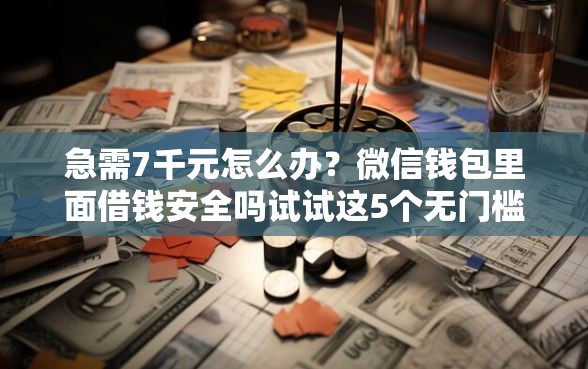 急需7千元怎么办？微信钱包里面借钱安全吗试试这5个无门槛平台