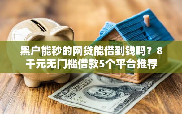 黑户能秒的网贷能借到钱吗?8千元无门槛借款5个平台推荐 黑户能秒的网贷能借到钱吗?8千元无门槛借款5个平台推荐