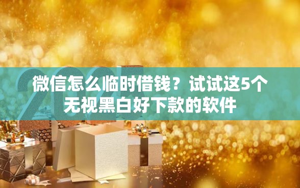 微信怎么临时借钱？试试这5个无视黑白好下款的软件