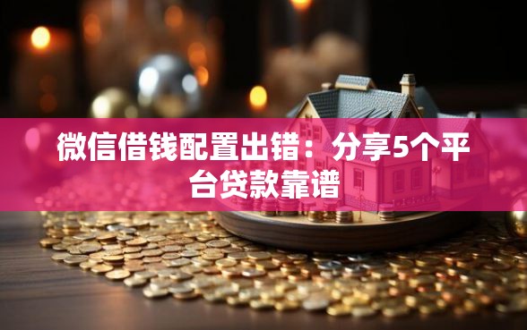 微信借钱配置出错：分享5个平台贷款靠谱