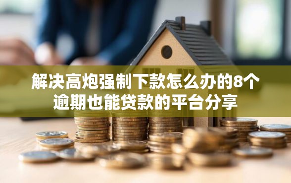 解决高炮强制下款怎么办的8个逾期也能贷款的平台分享
