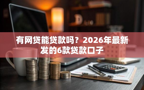 有网贷能贷款吗？2026年最新发的6款贷款口子