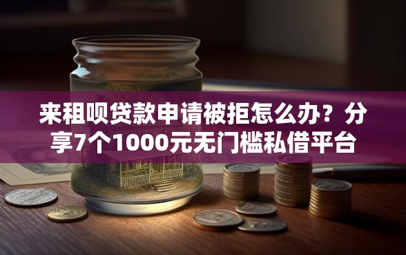 来租呗贷款申请被拒怎么办？分享7个1000元无门槛私借平台