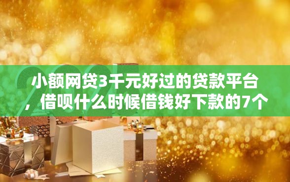 小额网贷3千元好过的贷款平台，借呗什么时候借钱好下款的7个平台介绍