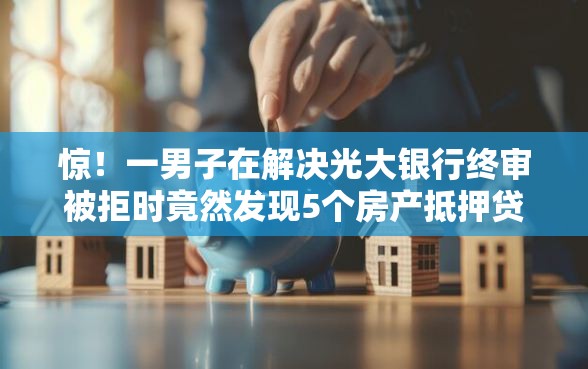 惊！一男子在解决光大银行终审被拒时竟然发现5个房产抵押贷款平台，事后分享了出来