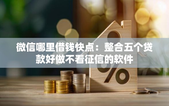 微信哪里借钱快点：整合五个贷款好做不看征信的软件