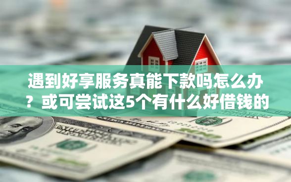 遇到好享服务真能下款吗怎么办？或可尝试这5个有什么好借钱的平台