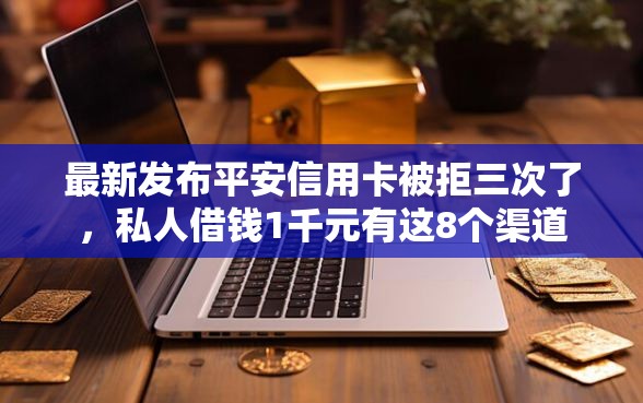 最新发布平安信用卡被拒三次了，私人借钱1千元有这8个渠道