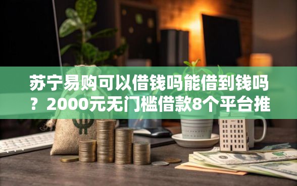 苏宁易购可以借钱吗能借到钱吗？2000元无门槛借款8个平台推荐