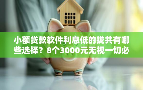 小额贷款软件利息低的拢共有哪些选择？8个3000元无视一切必下款的口子详解