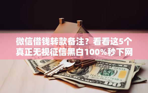 微信借钱转款备注?看看这5个真正无视征信黑白100%秒下网贷 微信借钱转款备注?看看这5个真正无视征信黑白100%秒下网贷