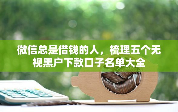 微信总是借钱的人，梳理五个无视黑户下款口子名单大全