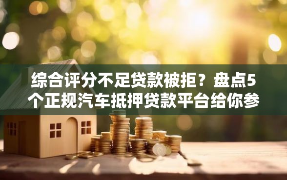 综合评分不足贷款被拒？盘点5个正规汽车抵押贷款平台给你参考