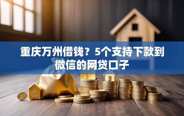 重庆万州借钱？5个支持下款到微信的网贷口子