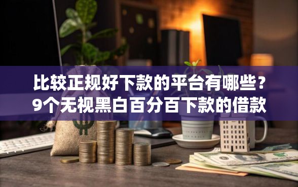比较正规好下款的平台有哪些？9个无视黑白百分百下款的借款app推荐给你