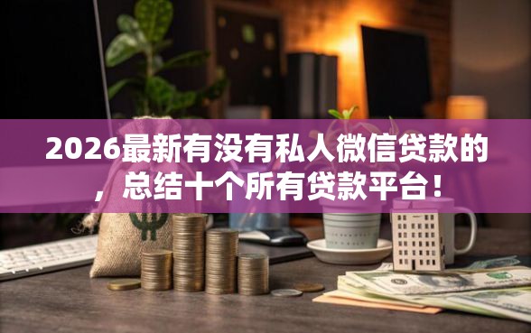 2026最新有没有私人微信贷款的，总结十个所有贷款平台！