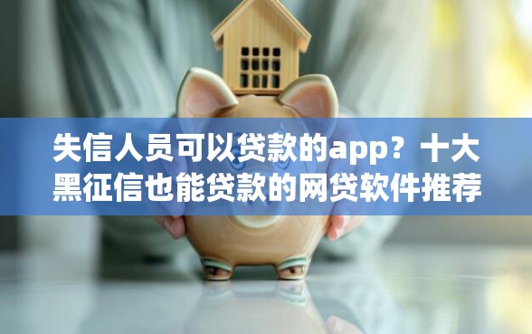 失信人员可以贷款的app？十大黑征信也能贷款的网贷软件推荐
