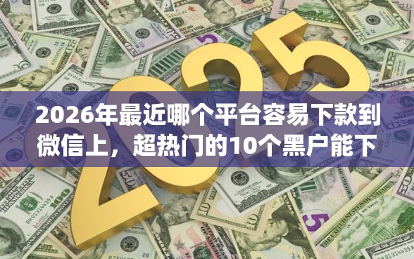 2026年最近哪个平台容易下款到微信上，超热门的10个黑户能下款的app口子下载推荐