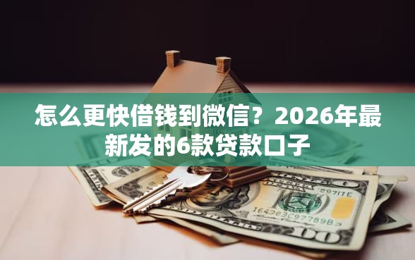 怎么更快借钱到微信？2026年最新发的6款贷款口子