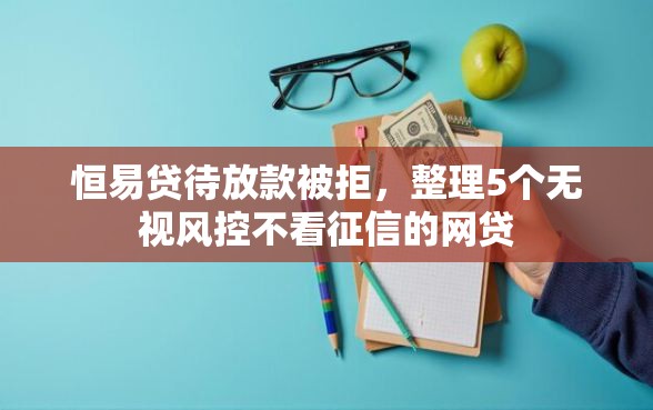 恒易贷待放款被拒，整理5个无视风控不看征信的网贷