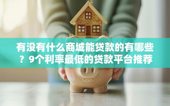 有没有什么商城能贷款的有哪些？9个利率最低的贷款平台推荐给你