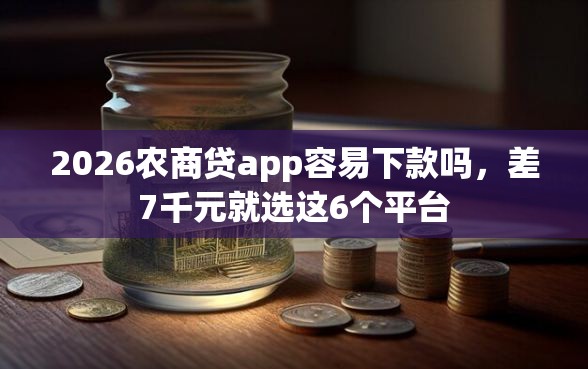 2026农商贷app容易下款吗,差7千元就选这6个平台 2026农商贷app容易下款吗,差7千元就选这6个平台