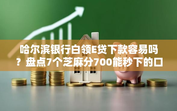 哈尔滨银行白领E贷下款容易吗？盘点7个芝麻分700能秒下的口子给你参考